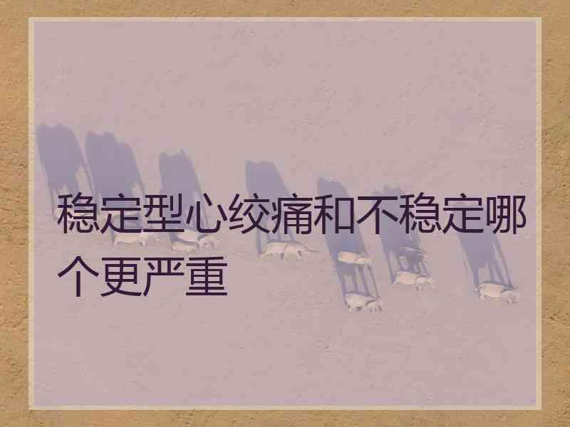 稳定型心绞痛和不稳定哪个更严重