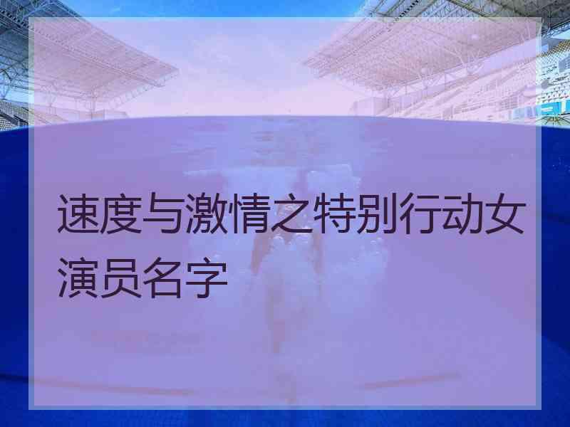 速度与激情之特别行动女演员名字