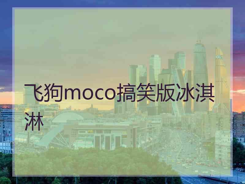 飞狗moco搞笑版冰淇淋