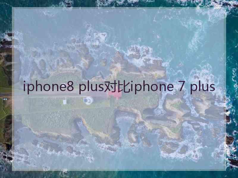 iphone8 plus对比iphone 7 plus