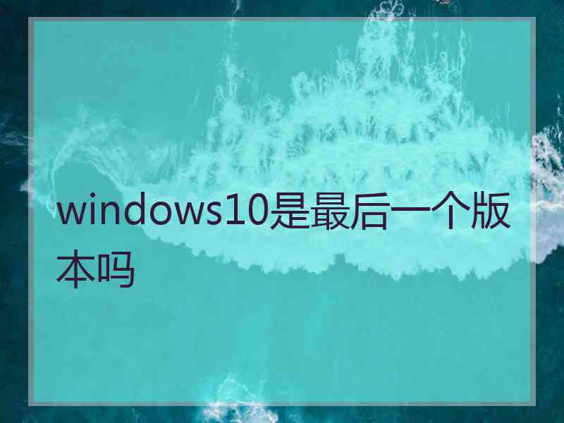 windows10是最后一个版本吗