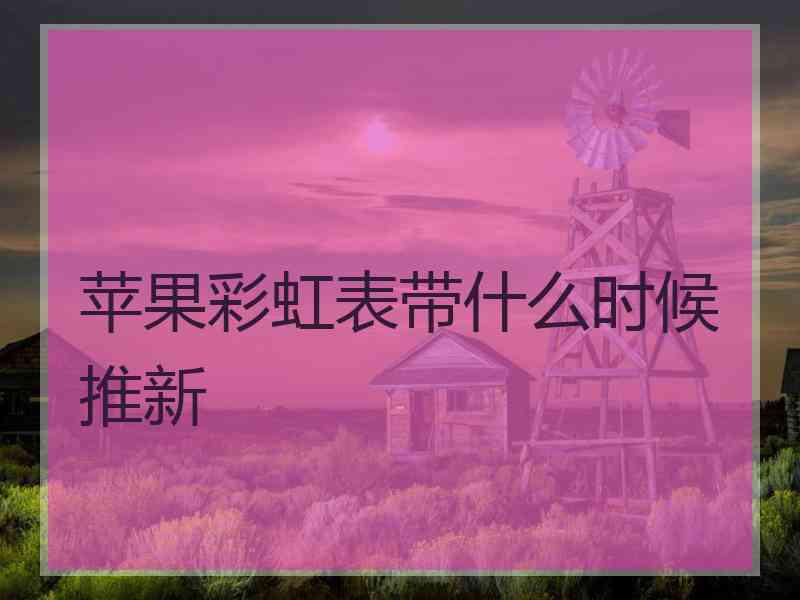 苹果彩虹表带什么时候推新