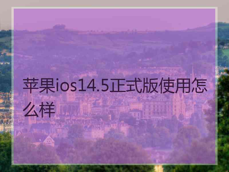 苹果ios14.5正式版使用怎么样