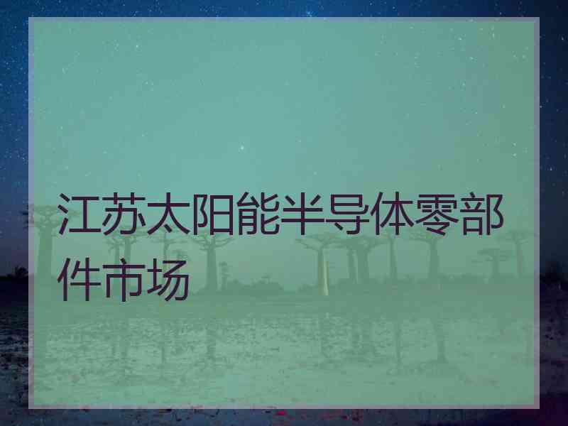 江苏太阳能半导体零部件市场