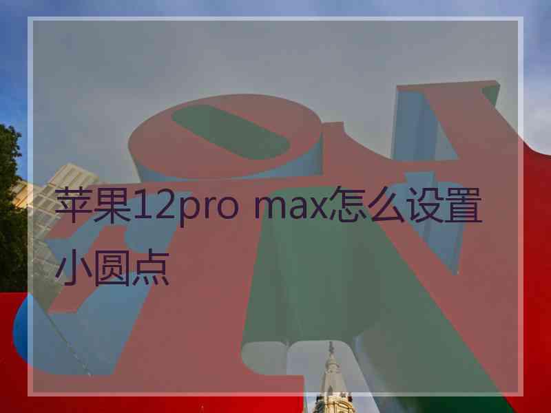 苹果12pro max怎么设置小圆点