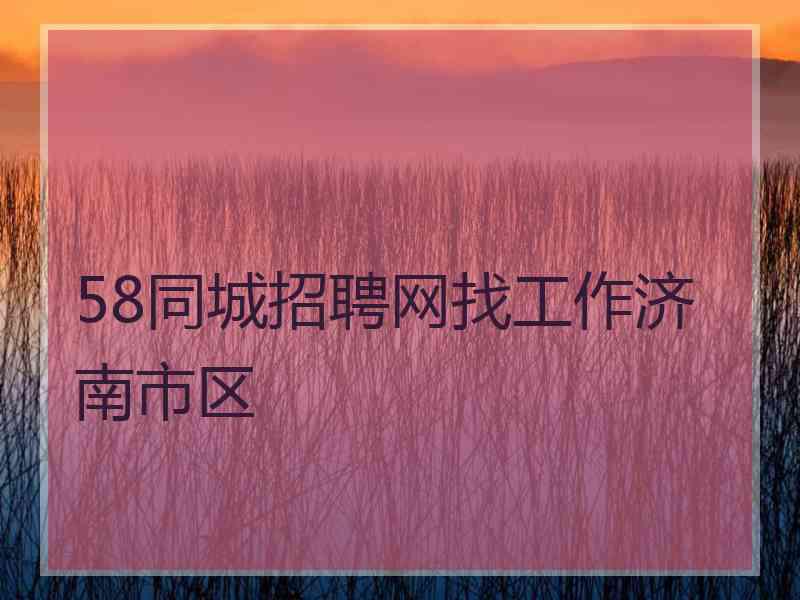 58同城招聘网找工作济南市区