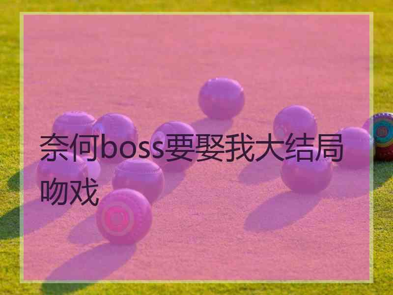 奈何boss要娶我大结局吻戏