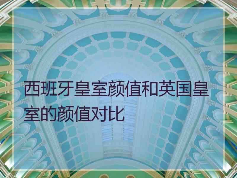 西班牙皇室颜值和英国皇室的颜值对比