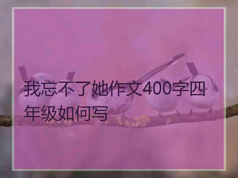 我忘不了她作文400字四年级如何写