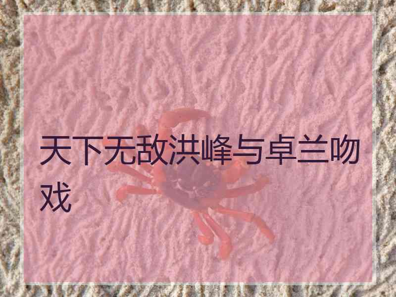 天下无敌洪峰与卓兰吻戏