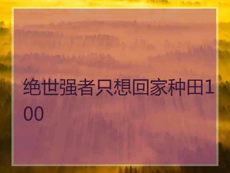 绝世强者只想回家种田100