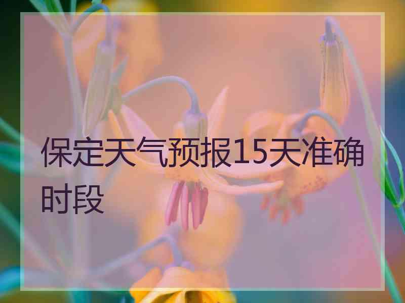 保定天气预报15天准确时段