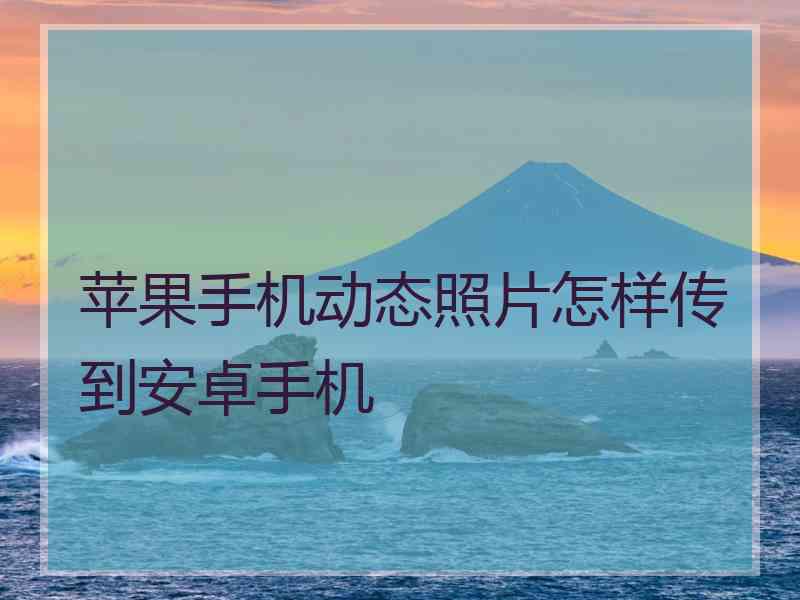 苹果手机动态照片怎样传到安卓手机