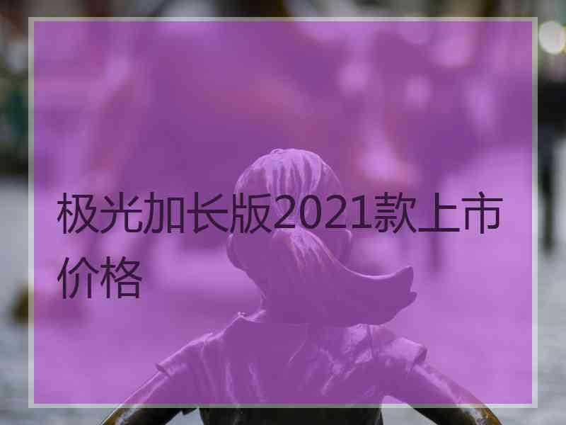 极光加长版2021款上市价格