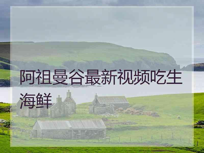 阿祖曼谷最新视频吃生海鲜