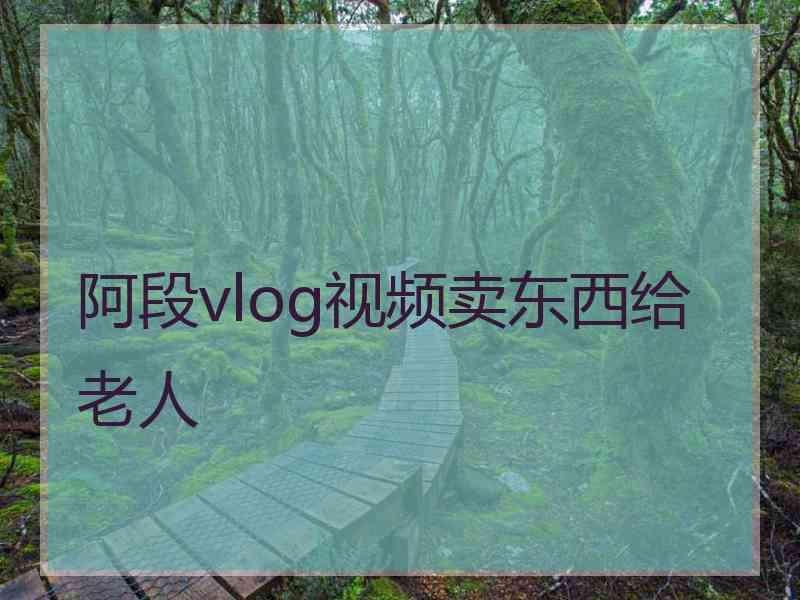 阿段vlog视频卖东西给老人