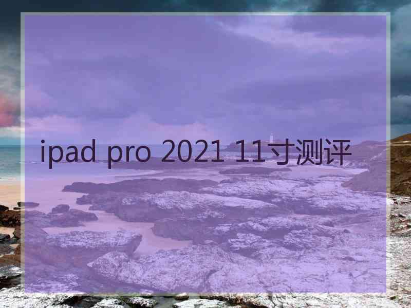 ipad pro 2021 11寸测评