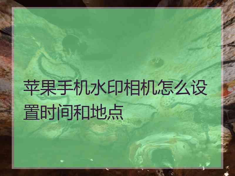 苹果手机水印相机怎么设置时间和地点