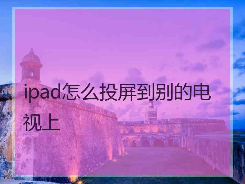 ipad怎么投屏到别的电视上