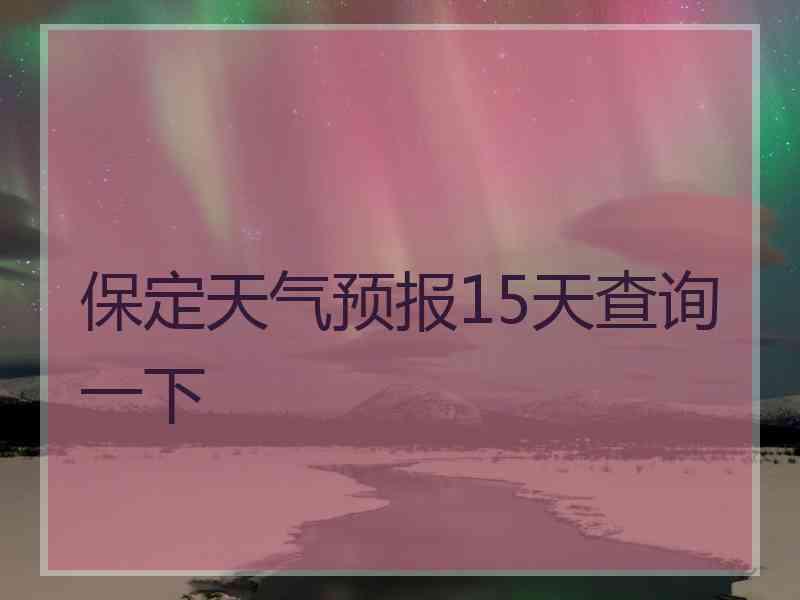 保定天气预报15天查询一下