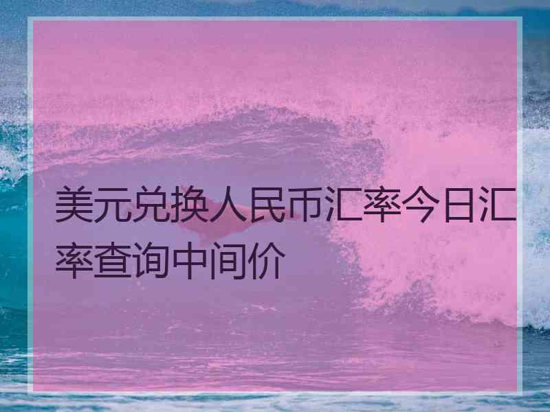 美元兑换人民币汇率今日汇率查询中间价