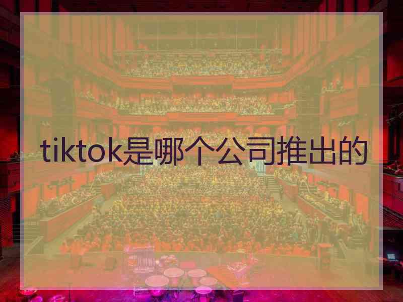 tiktok是哪个公司推出的