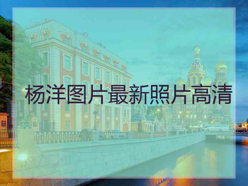 杨洋图片最新照片高清