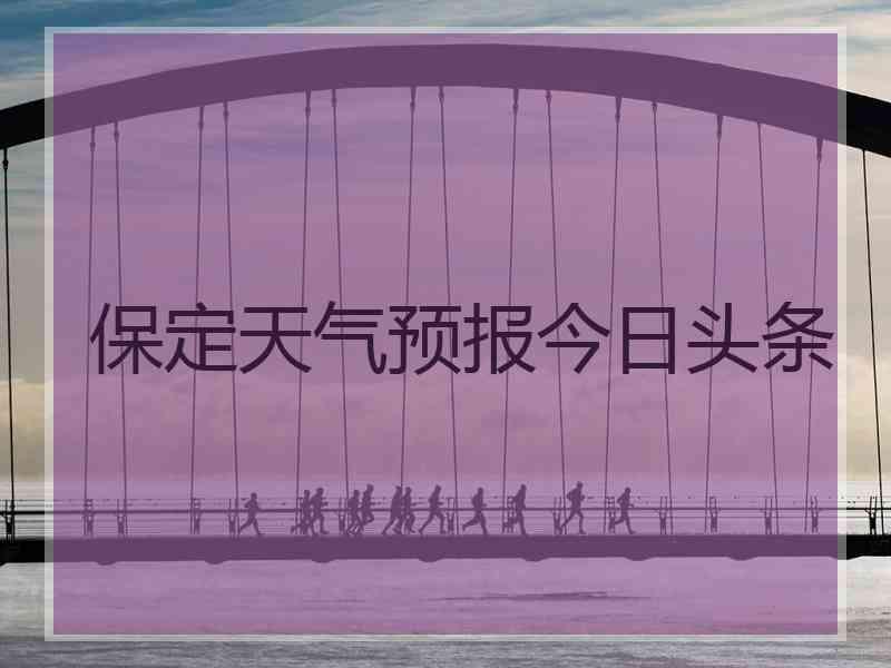 保定天气预报今日头条