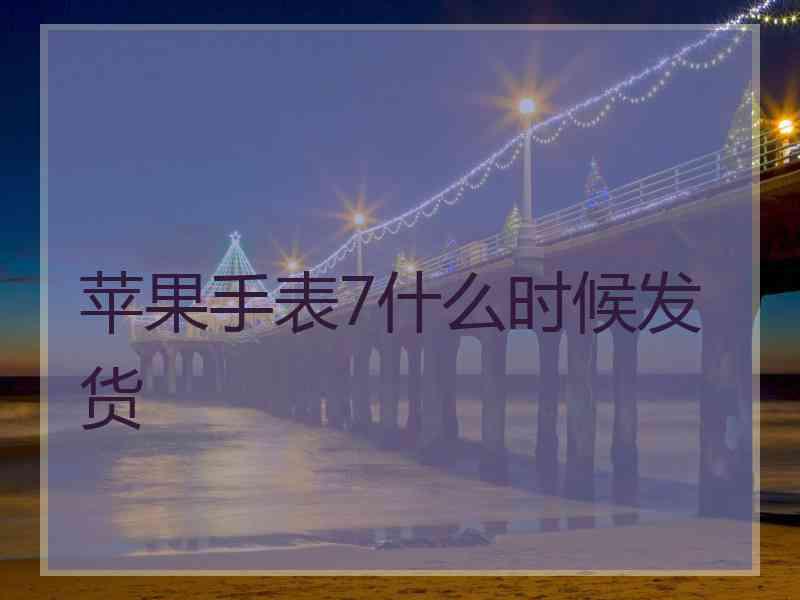 苹果手表7什么时候发货