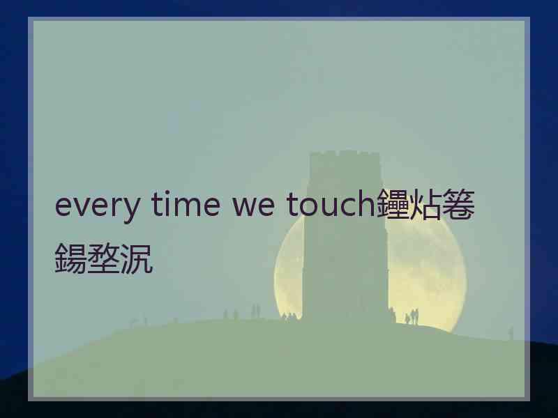 every time we touch鑸炶箞鍚堥泦