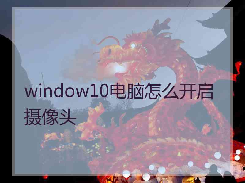 window10电脑怎么开启摄像头