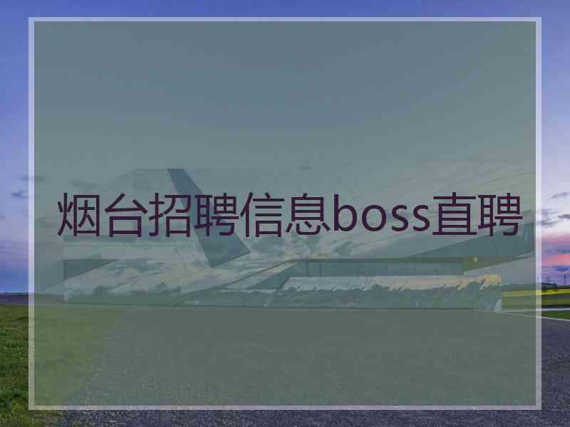 烟台招聘信息boss直聘