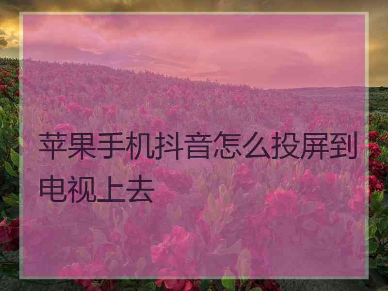 苹果手机抖音怎么投屏到电视上去