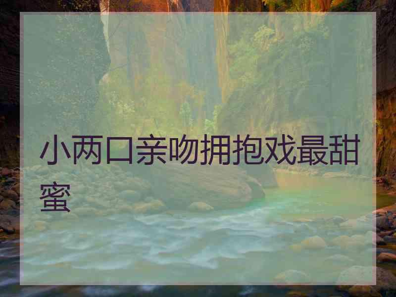 小两口亲吻拥抱戏最甜蜜