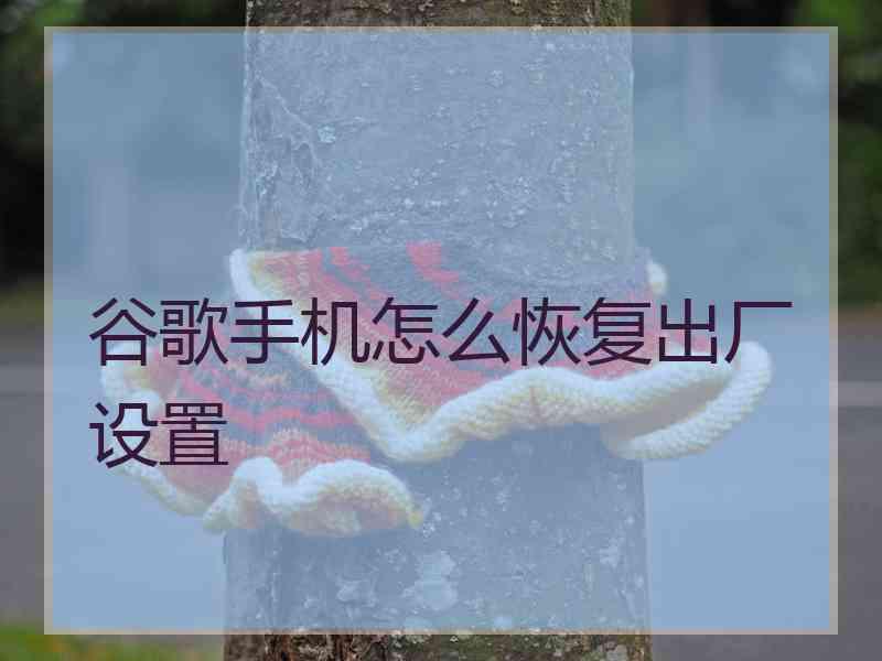 谷歌手机怎么恢复出厂设置