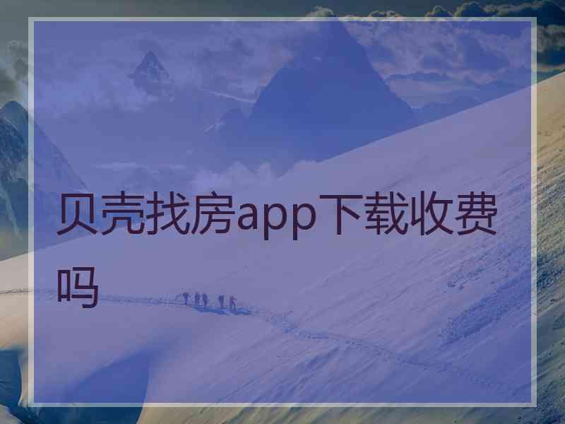 贝壳找房app下载收费吗