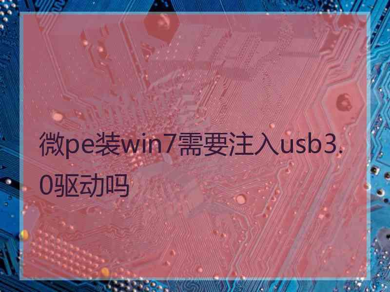 微pe装win7需要注入usb3.0驱动吗