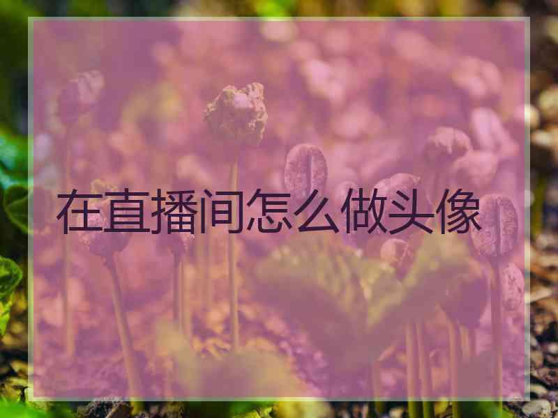 在直播间怎么做头像