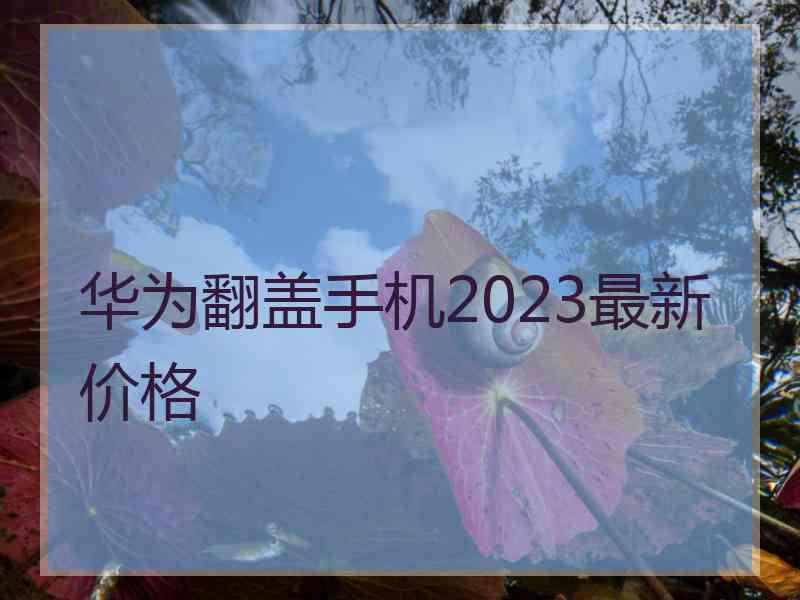 华为翻盖手机2023最新价格