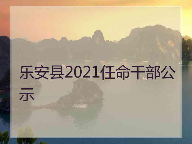 乐安县2021任命干部公示