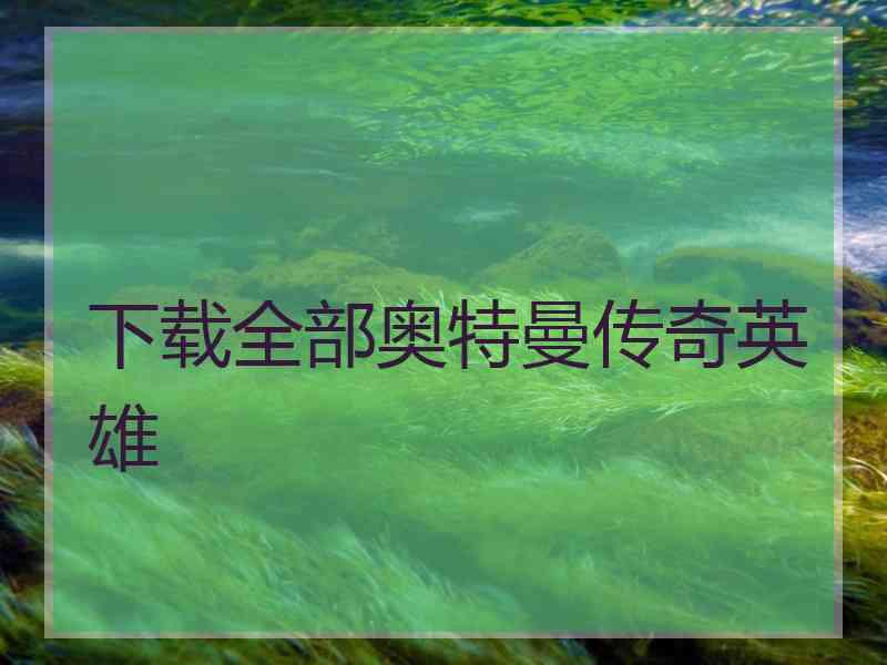 下载全部奥特曼传奇英雄