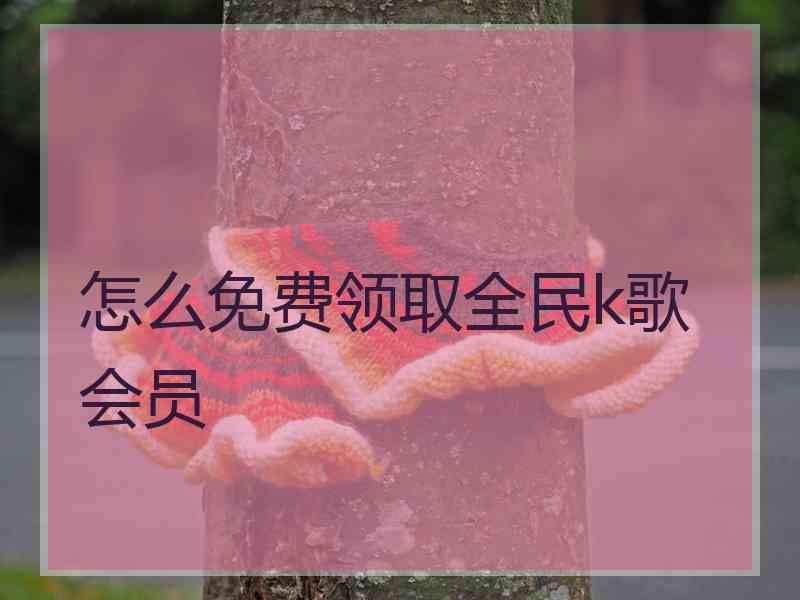 怎么免费领取全民k歌会员