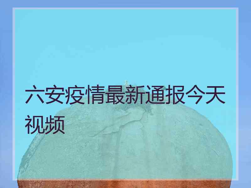 六安疫情最新通报今天视频