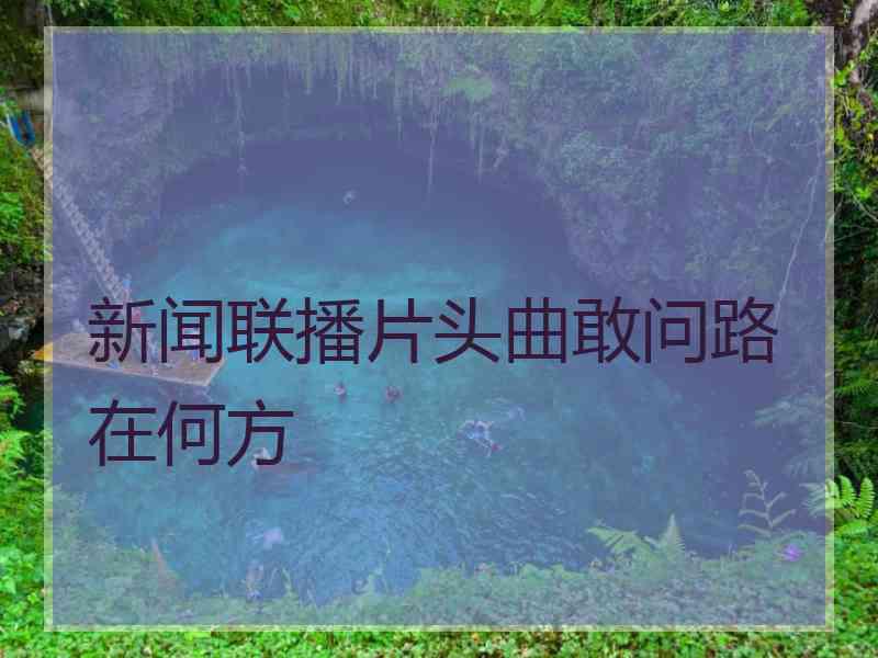 新闻联播片头曲敢问路在何方