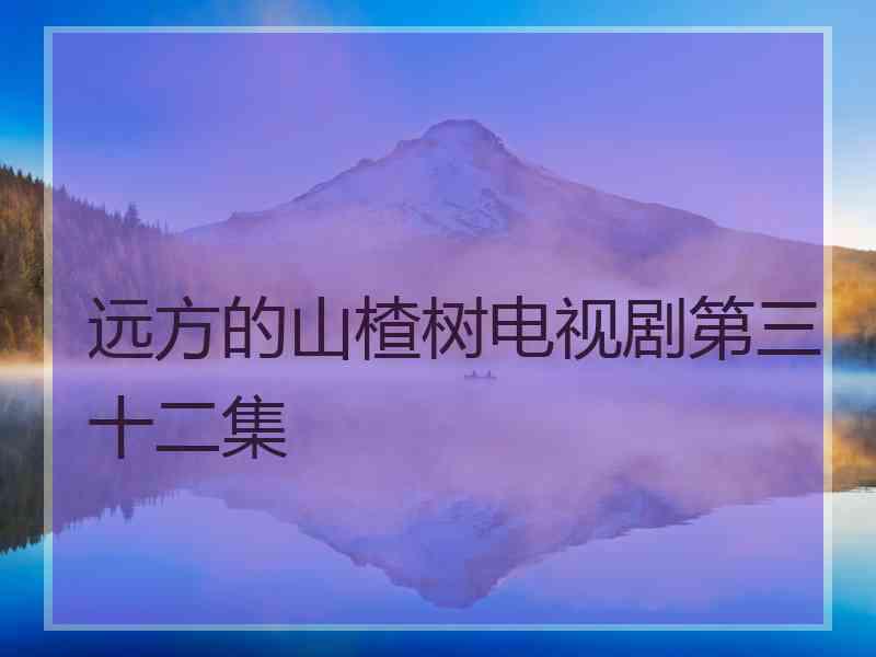 远方的山楂树电视剧第三十二集