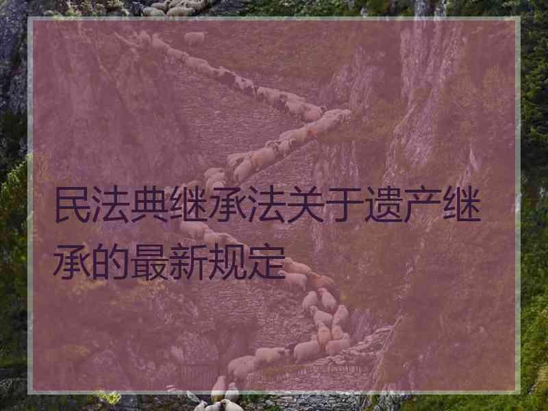 民法典继承法关于遗产继承的最新规定