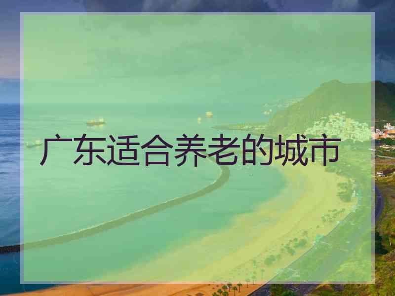 广东适合养老的城市