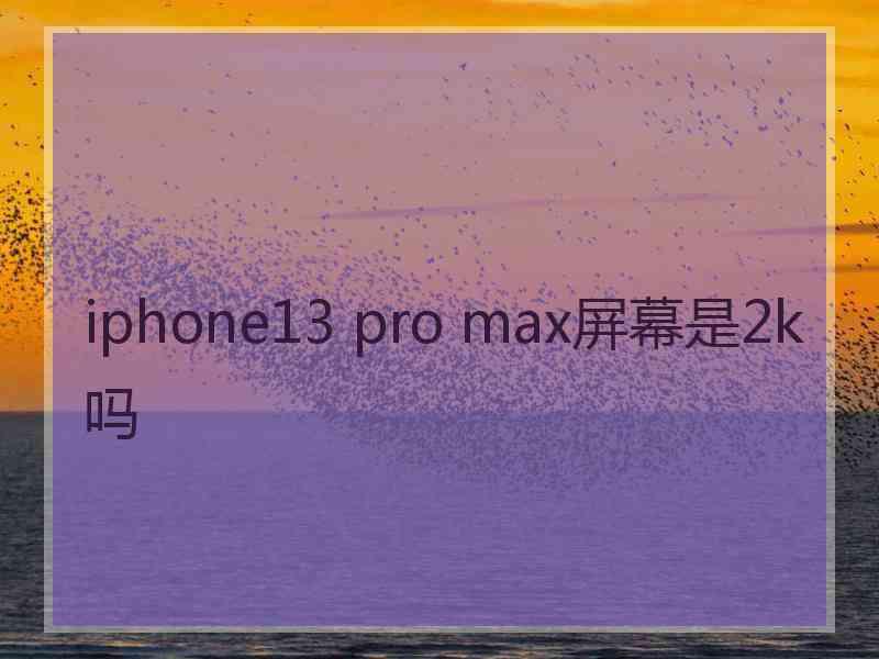 iphone13 pro max屏幕是2k吗