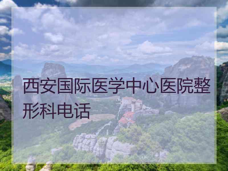 西安国际医学中心医院整形科电话