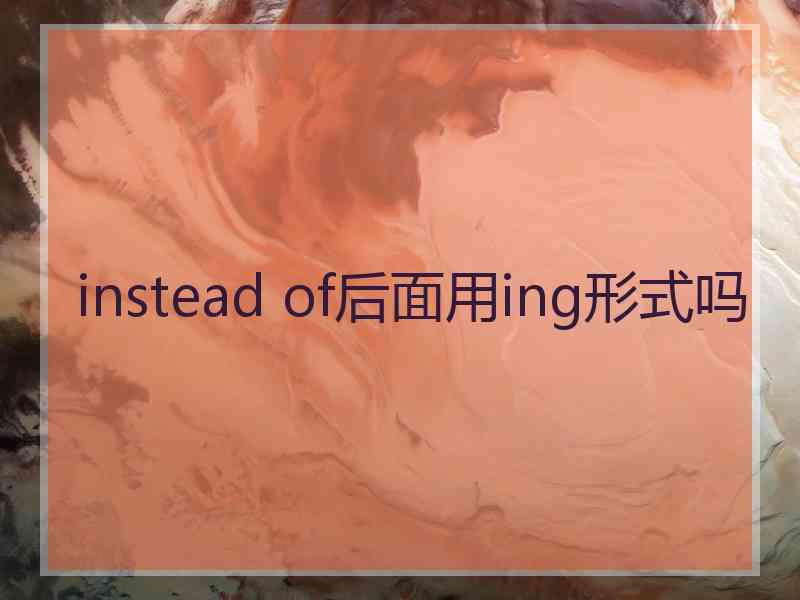 instead of后面用ing形式吗